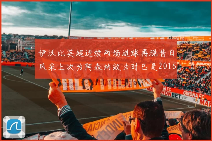 伊沃比英超连续两场进球再现昔日风采上次为阿森纳效力时已是2016年