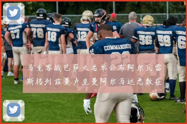 马竞客战巴萨大名单公布阿尔瓦雷斯格列兹曼卢克曼阿尔马达悉数在列