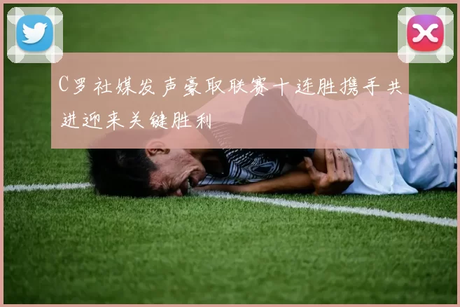 C罗社媒发声豪取联赛十连胜携手共进迎来关键胜利