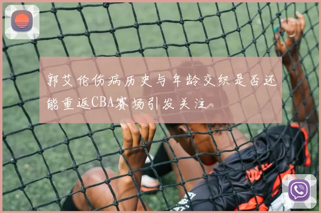 郭艾伦伤病历史与年龄交织是否还能重返CBA赛场引发关注