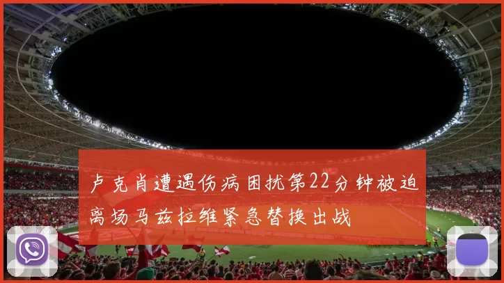 卢克肖遭遇伤病困扰第22分钟被迫离场马兹拉维紧急替换出战