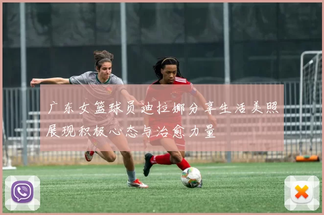 广东女篮球员迪拉娜分享生活美照展现积极心态与治愈力量