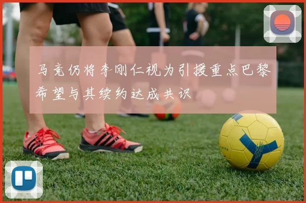 马竞仍将李刚仁视为引援重点巴黎希望与其续约达成共识