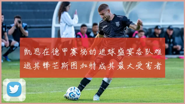 凯恩在德甲赛场的进球盛宴各队难逃其锋芒斯图加特成其最大受害者