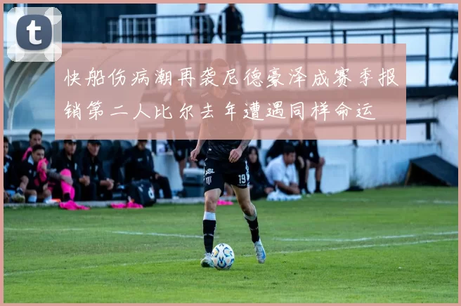 快船伤病潮再袭尼德豪泽成赛季报销第二人比尔去年遭遇同样命运