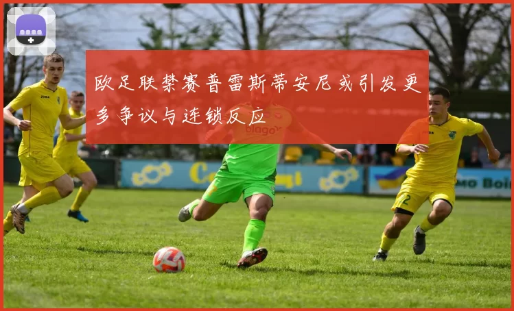 欧足联禁赛普雷斯蒂安尼或引发更多争议与连锁反应