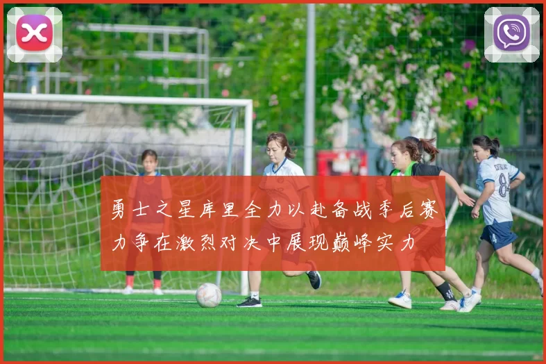 勇士之星库里全力以赴备战季后赛力争在激烈对决中展现巅峰实力