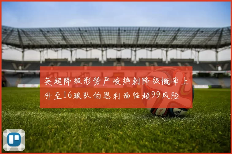 英超降级形势严峻热刺降级概率上升至16狼队伯恩利面临超99风险