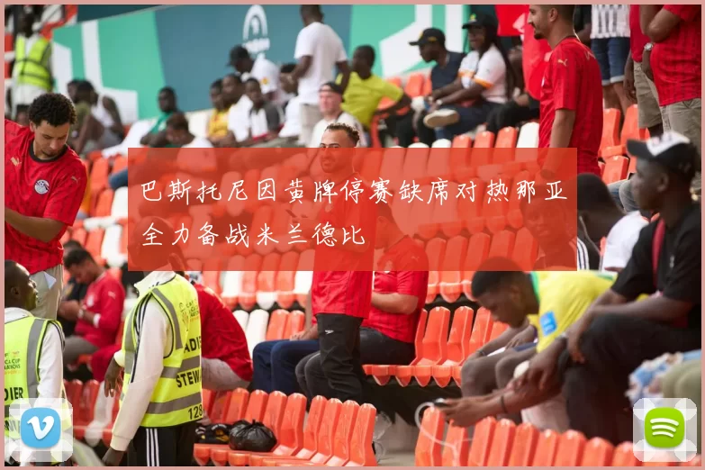 巴斯托尼因黄牌停赛缺席对热那亚全力备战米兰德比