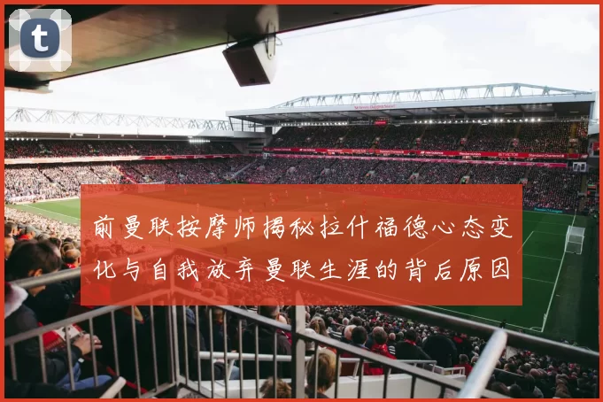 前曼联按摩师揭秘拉什福德心态变化与自我放弃曼联生涯的背后原因