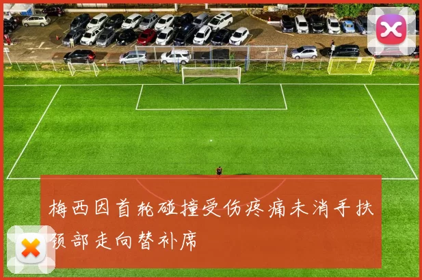 梅西因首轮碰撞受伤疼痛未消手扶颈部走向替补席