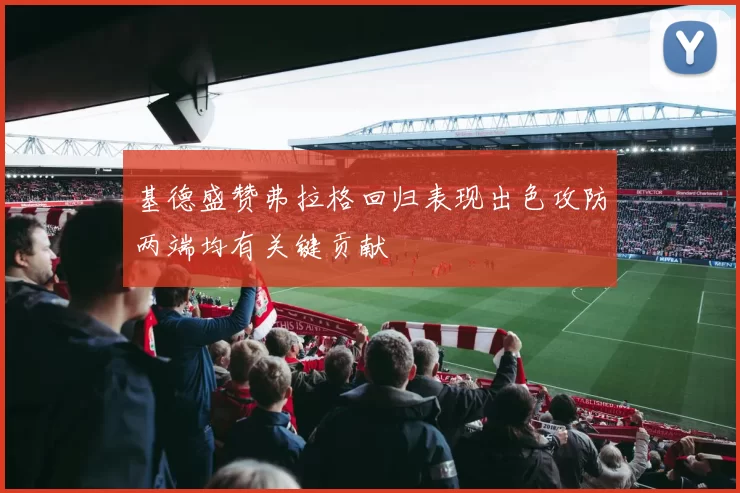基德盛赞弗拉格回归表现出色攻防两端均有关键贡献