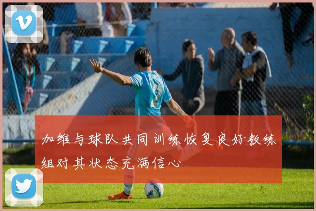 加维与球队共同训练恢复良好教练组对其状态充满信心