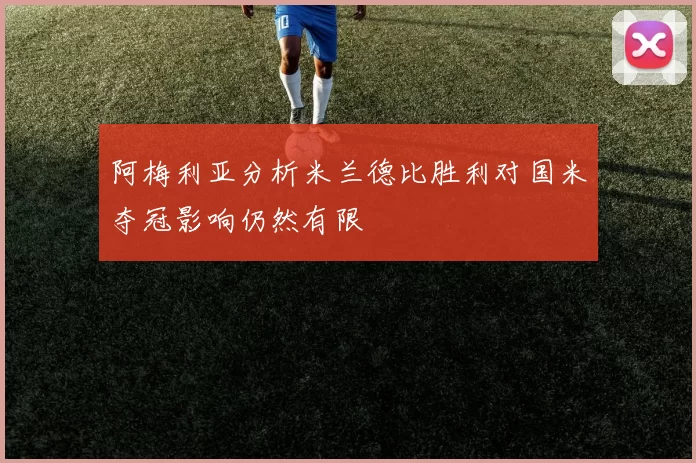 阿梅利亚分析米兰德比胜利对国米夺冠影响仍然有限