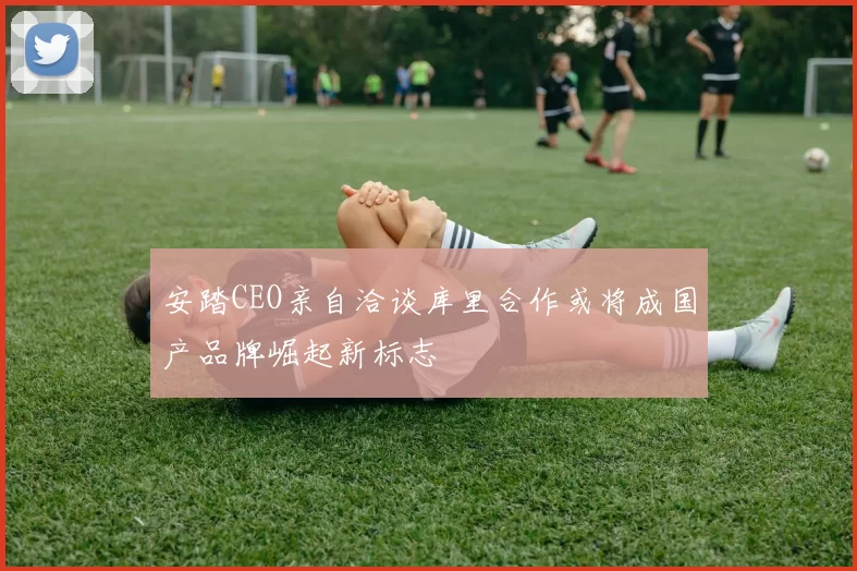 安踏CEO亲自洽谈库里合作或将成国产品牌崛起新标志