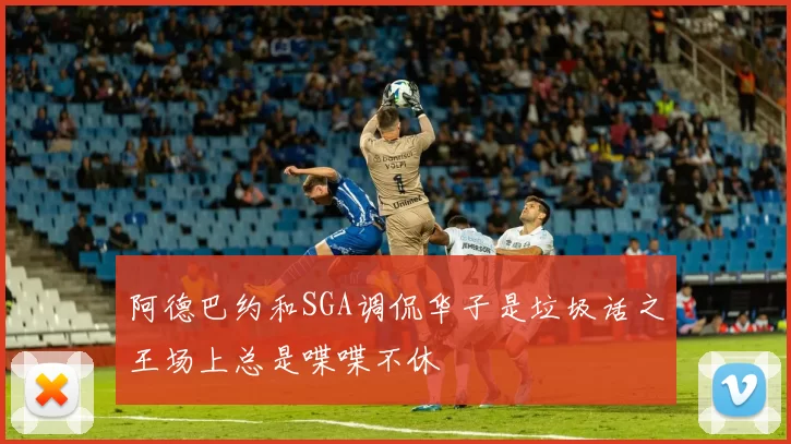 阿德巴约和SGA调侃华子是垃圾话之王场上总是喋喋不休