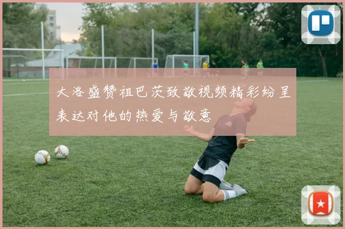 大洛盛赞祖巴茨致敬视频精彩纷呈表达对他的热爱与敬意