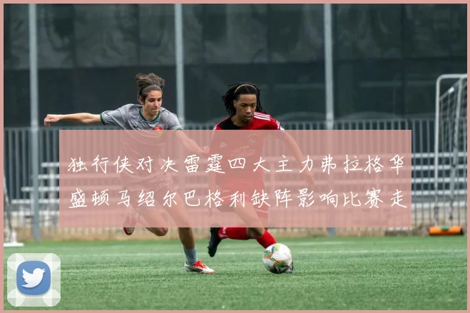 独行侠对决雷霆四大主力弗拉格华盛顿马绍尔巴格利缺阵影响比赛走势