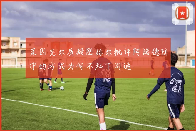莱因克尔质疑图赫尔批评阿诺德防守的方式为何不私下沟通