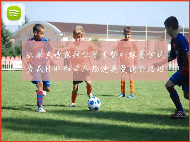 法尔克透露拜仁寻求替补球员但认为武什科维奇和扬迪奥曼德价格过高