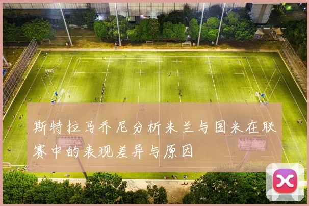 斯特拉马乔尼分析米兰与国米在联赛中的表现差异与原因