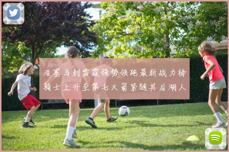 活塞马刺雷霆强势领跑最新战力榜骑士上升至第七火箭紧随其后湖人排名第十一