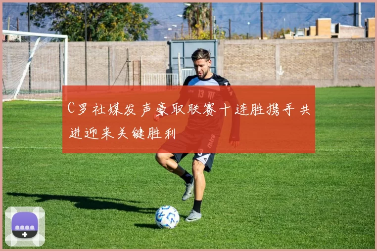 C罗社媒发声豪取联赛十连胜携手共进迎来关键胜利