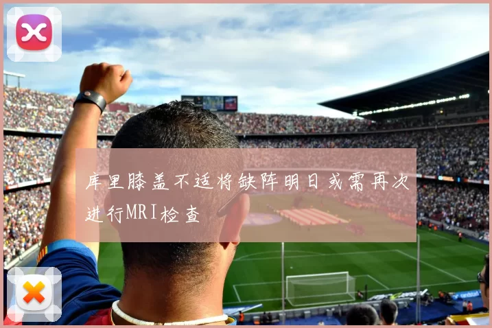 库里膝盖不适将缺阵明日或需再次进行MRI检查