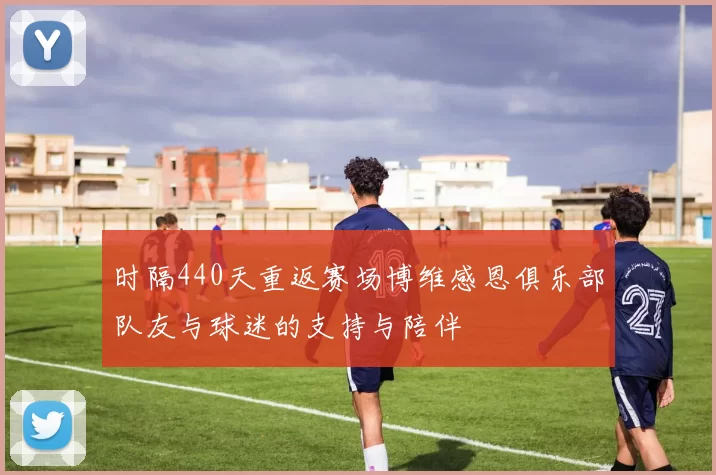 时隔440天重返赛场博维感恩俱乐部队友与球迷的支持与陪伴