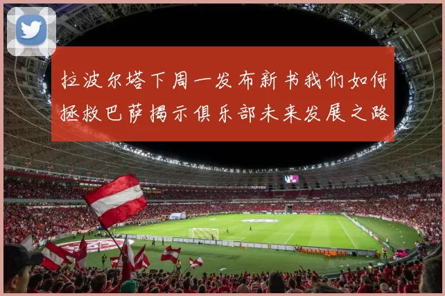 拉波尔塔下周一发布新书我们如何拯救巴萨揭示俱乐部未来发展之路