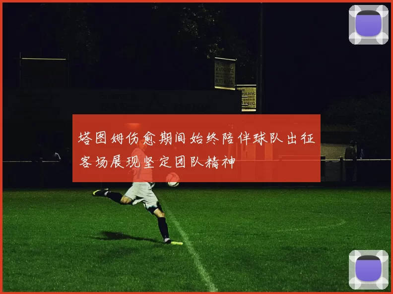 塔图姆伤愈期间始终陪伴球队出征客场展现坚定团队精神