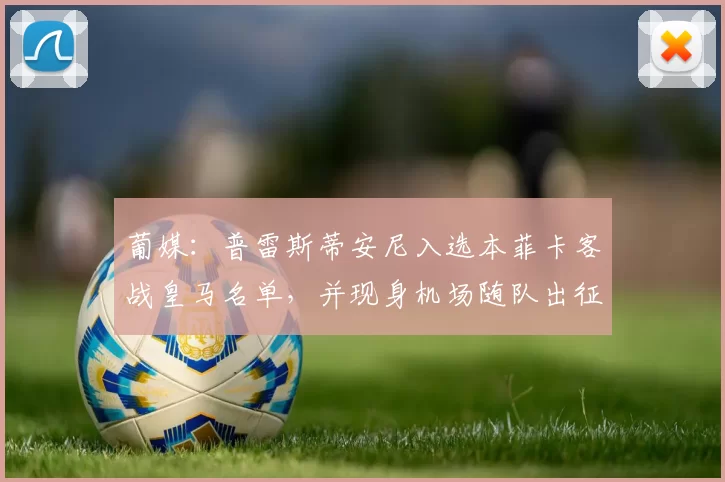 葡媒：普雷斯蒂安尼入选本菲卡客战皇马名单，并现身机场随队出征